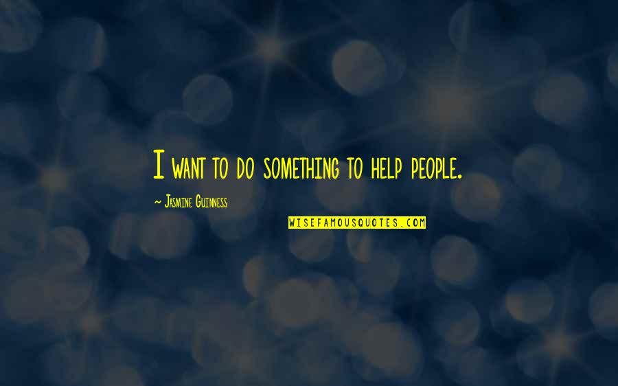 Jasmine's Quotes By Jasmine Guinness: I want to do something to help people. Jasmine's Quotes By Jasmine Guinness: I want to do something to help people.