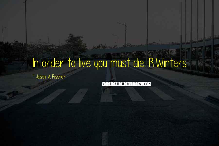 Jason A. Fischer quotes: In order to live you must die. R.Winters