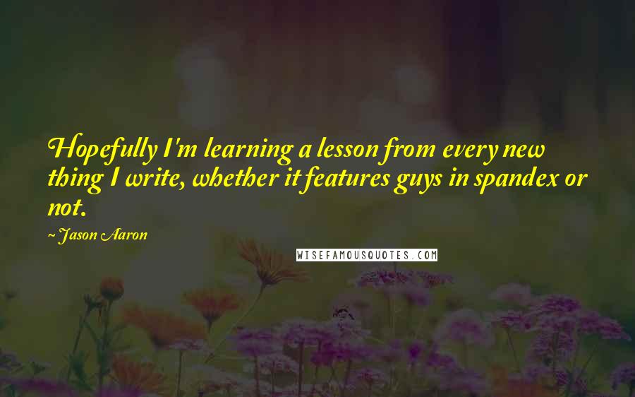 Jason Aaron quotes: Hopefully I'm learning a lesson from every new thing I write, whether it features guys in spandex or not.