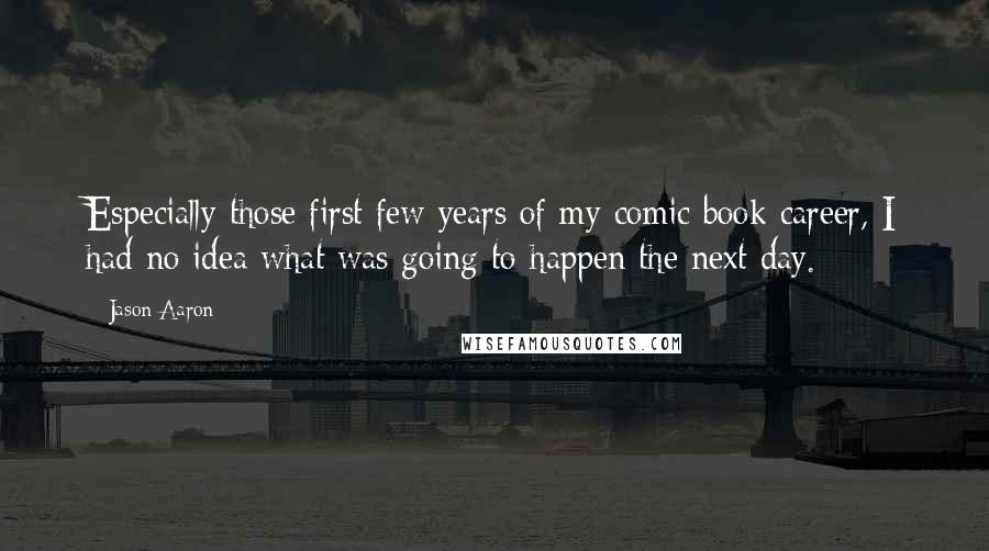 Jason Aaron quotes: Especially those first few years of my comic book career, I had no idea what was going to happen the next day.