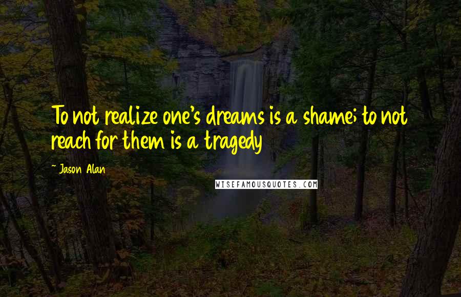 Jason Alan quotes: To not realize one's dreams is a shame; to not reach for them is a tragedy