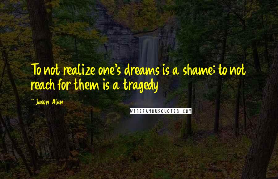 Jason Alan quotes: To not realize one's dreams is a shame; to not reach for them is a tragedy Jason Alan quotes: To not realize one's dreams is a shame; to not reach for them is a tragedy