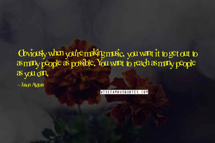 Jason Aldean quotes: Obviously when you're making music, you want it to get out to as many people as possible. You want to reach as many people as you can.