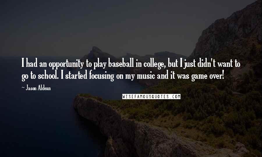 Jason Aldean quotes: I had an opportunity to play baseball in college, but I just didn't want to go to school. I started focusing on my music and it was game over!