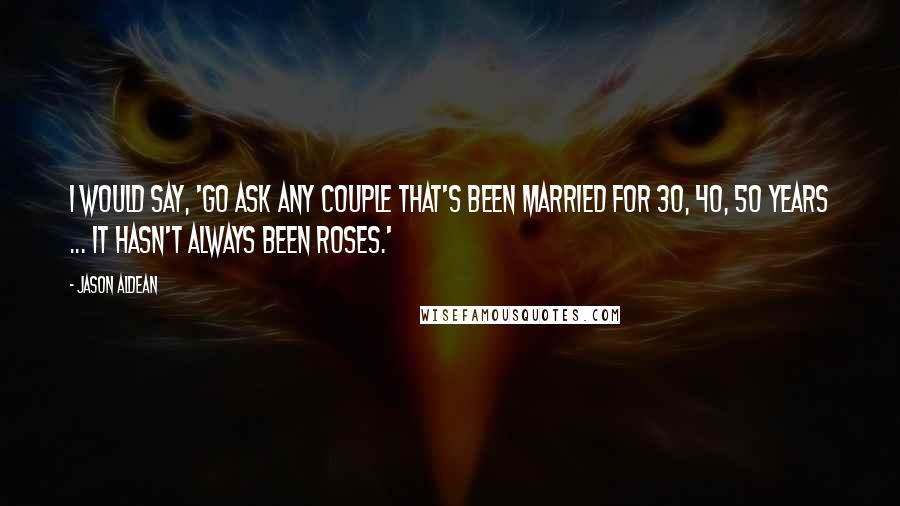 Jason Aldean quotes: I would say, 'Go ask any couple that's been married for 30, 40, 50 years ... It hasn't always been roses.'