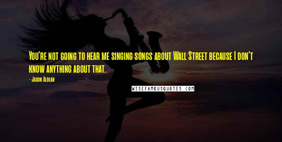 Jason Aldean quotes: You're not going to hear me singing songs about Wall Street because I don't know anything about that.