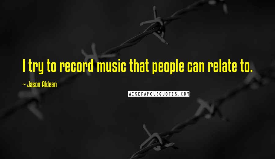 Jason Aldean quotes: I try to record music that people can relate to.
