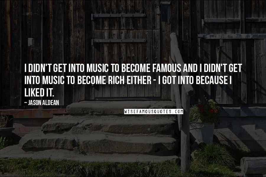 Jason Aldean quotes: I didn't get into music to become famous and I didn't get into music to become rich either - I got into because I liked it.