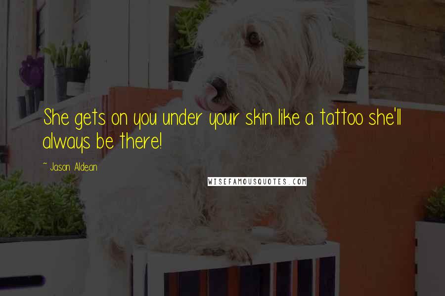 Jason Aldean quotes: She gets on you under your skin like a tattoo she'll always be there!