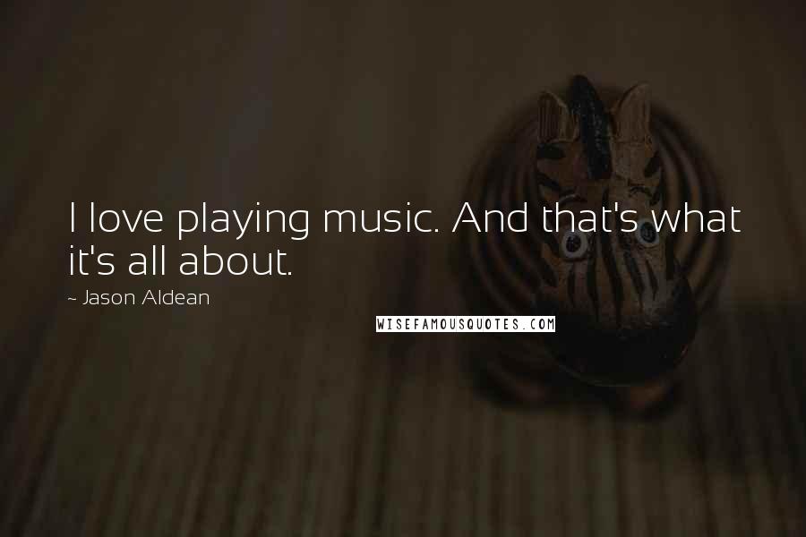 Jason Aldean quotes: I love playing music. And that's what it's all about.