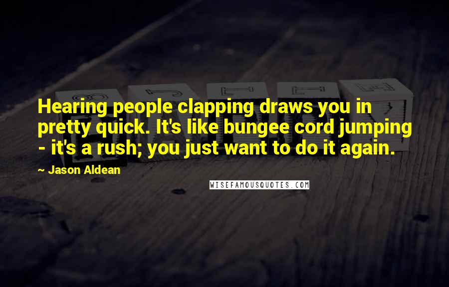 Jason Aldean quotes: Hearing people clapping draws you in pretty quick. It's like bungee cord jumping - it's a rush; you just want to do it again.