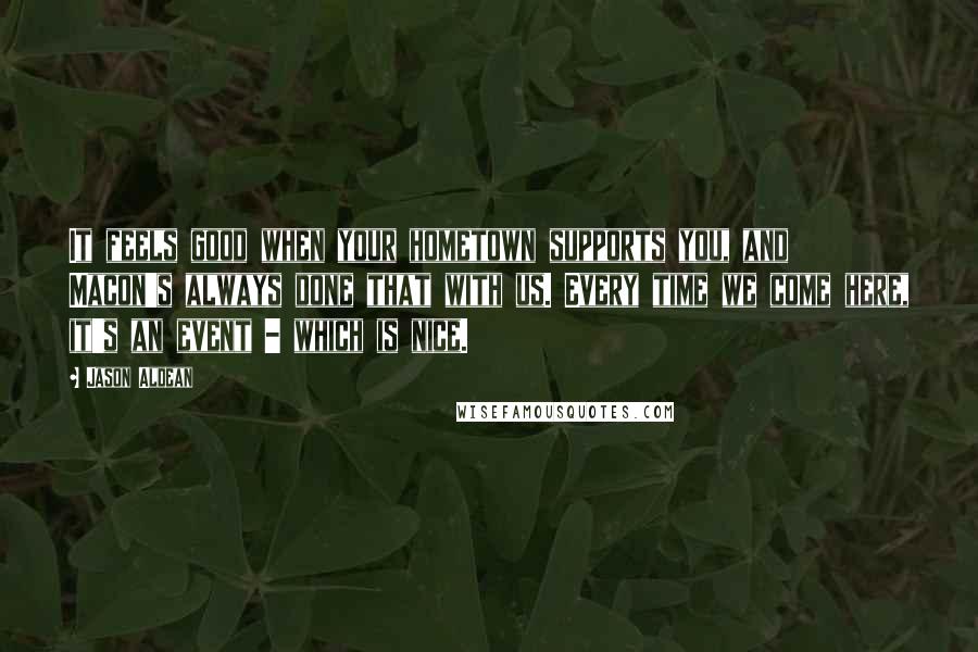 Jason Aldean quotes: It feels good when your hometown supports you, and Macon's always done that with us. Every time we come here, it's an event - which is nice.