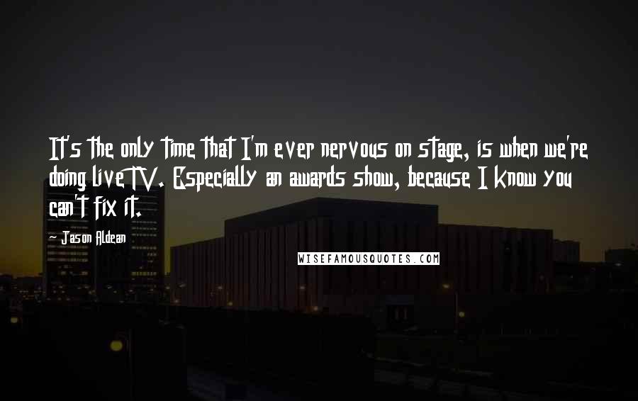 Jason Aldean quotes: It's the only time that I'm ever nervous on stage, is when we're doing live TV. Especially an awards show, because I know you can't fix it.