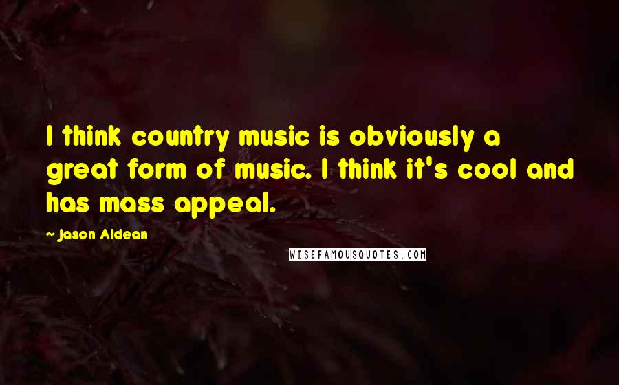 Jason Aldean quotes: I think country music is obviously a great form of music. I think it's cool and has mass appeal.