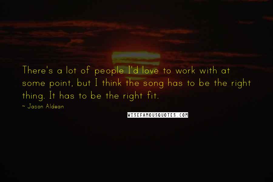 Jason Aldean quotes: There's a lot of people I'd love to work with at some point, but I think the song has to be the right thing. It has to be the right