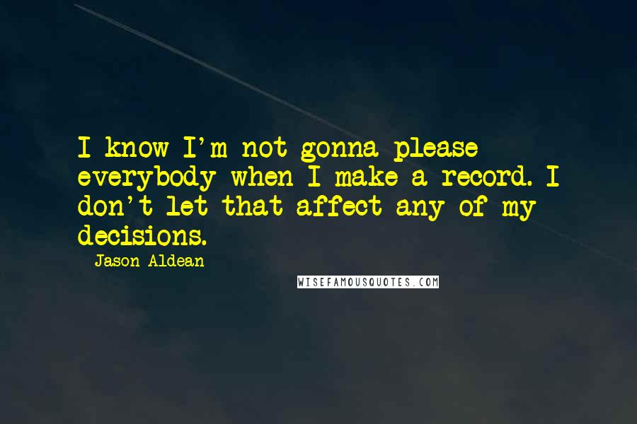 Jason Aldean quotes: I know I'm not gonna please everybody when I make a record. I don't let that affect any of my decisions.