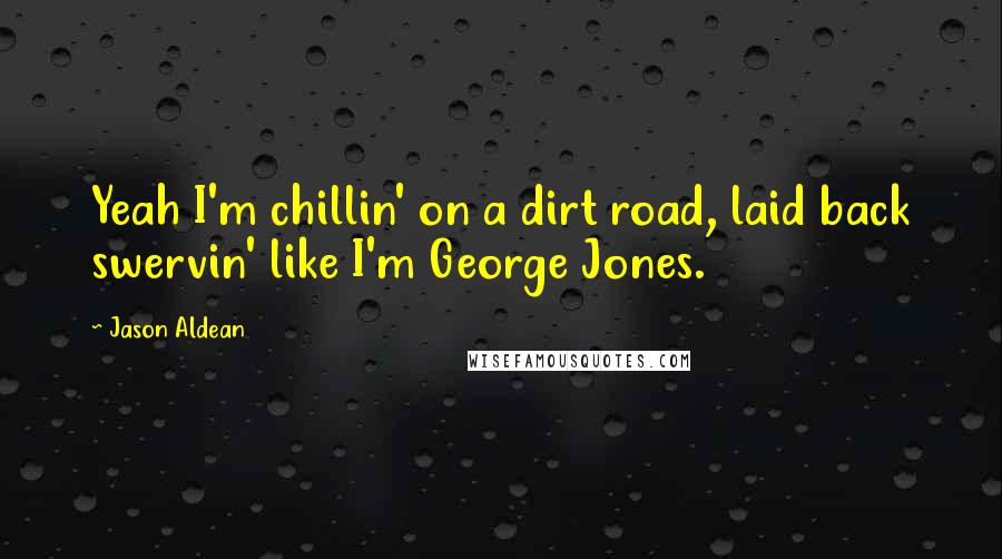 Jason Aldean quotes: Yeah I'm chillin' on a dirt road, laid back swervin' like I'm George Jones.