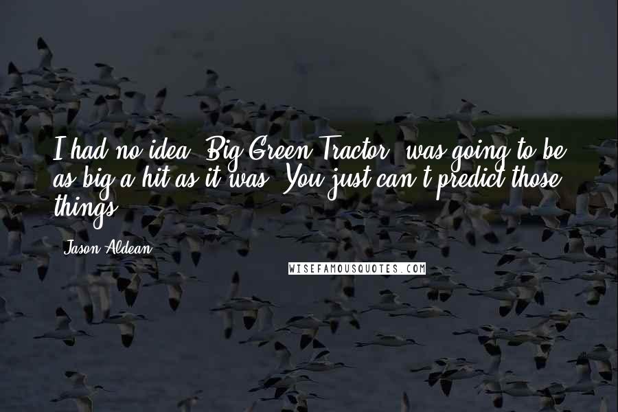 Jason Aldean quotes: I had no idea 'Big Green Tractor' was going to be as big a hit as it was. You just can't predict those things.