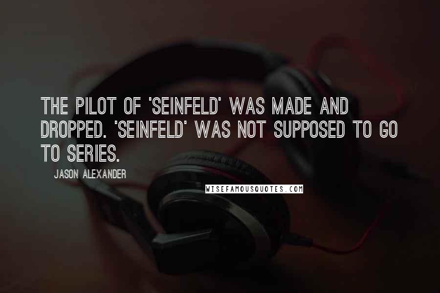 Jason Alexander quotes: The pilot of 'Seinfeld' was made and dropped. 'Seinfeld' was not supposed to go to series.