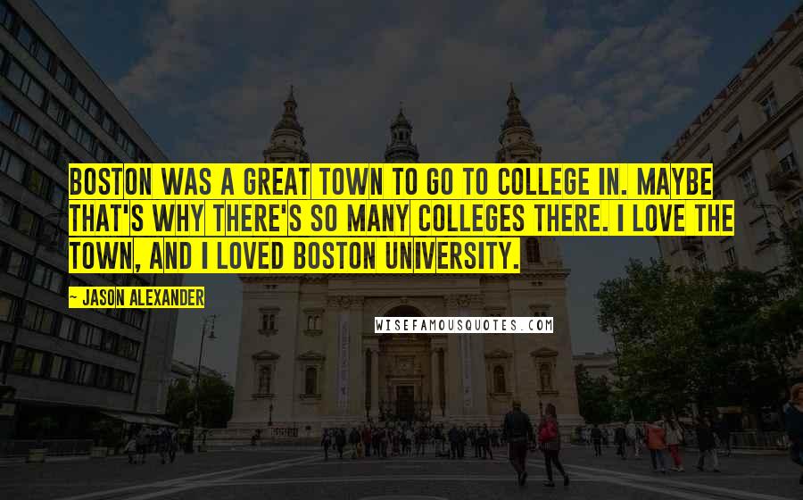Jason Alexander quotes: Boston was a great town to go to college in. Maybe that's why there's so many colleges there. I love the town, and I loved Boston University.