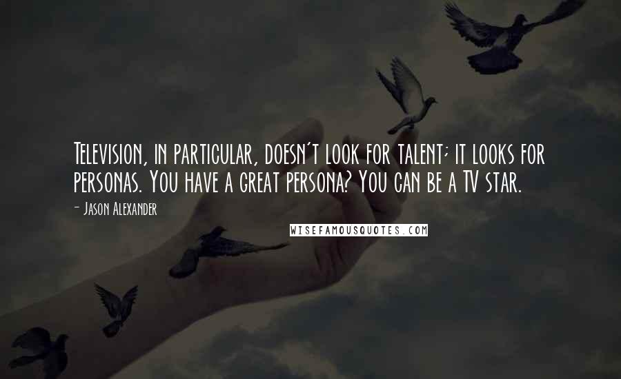 Jason Alexander quotes: Television, in particular, doesn't look for talent; it looks for personas. You have a great persona? You can be a TV star.