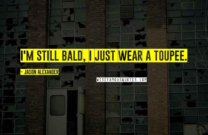 Jason Alexander quotes: I'm still bald, I just wear a toupee.