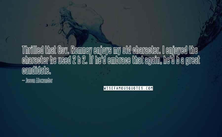 Jason Alexander quotes: Thrilled that Gov. Romney enjoys my old character. I enjoyed the character he used 2 b 2. If he'd embrace that again, he'd b a great candidate.