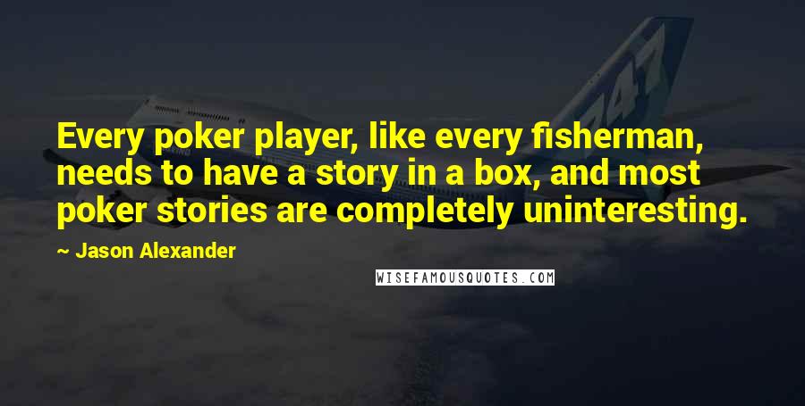 Jason Alexander quotes: Every poker player, like every fisherman, needs to have a story in a box, and most poker stories are completely uninteresting.