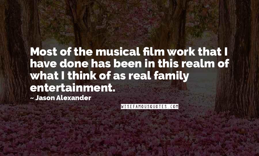 Jason Alexander quotes: Most of the musical film work that I have done has been in this realm of what I think of as real family entertainment.