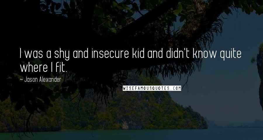 Jason Alexander quotes: I was a shy and insecure kid and didn't know quite where I fit.