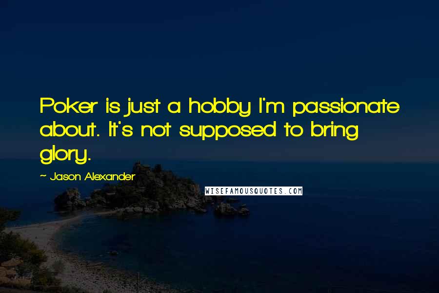 Jason Alexander quotes: Poker is just a hobby I'm passionate about. It's not supposed to bring glory.