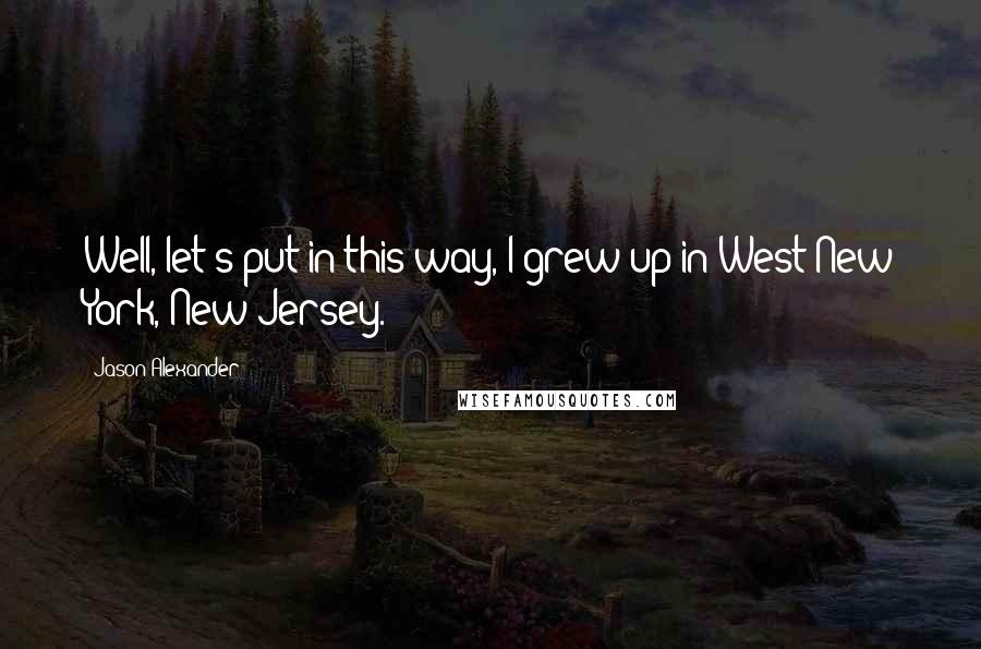 Jason Alexander quotes: Well, let's put in this way, I grew up in West New York, New Jersey.