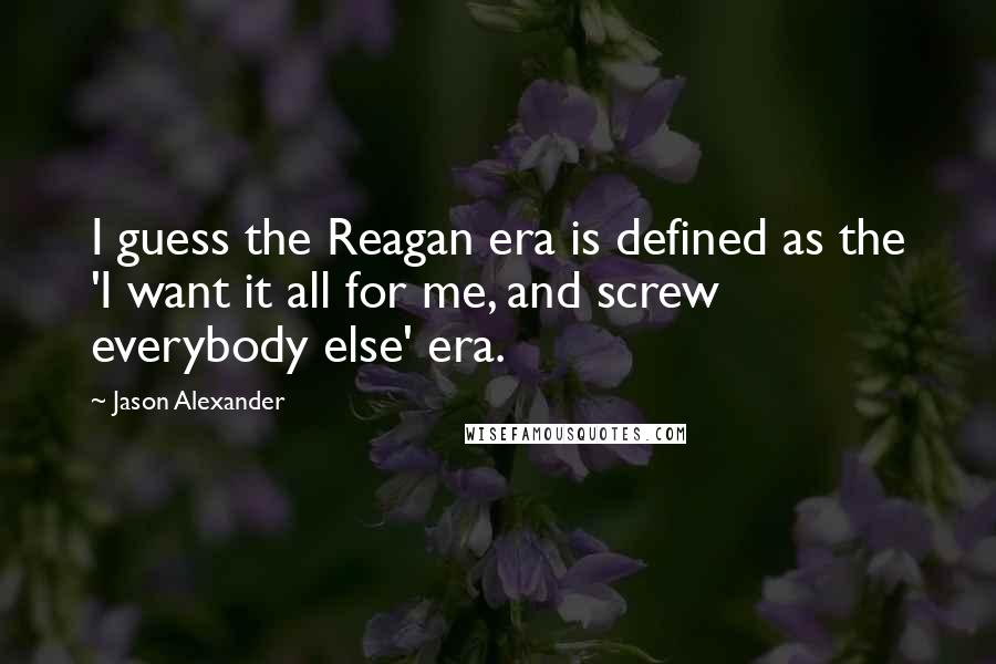 Jason Alexander quotes: I guess the Reagan era is defined as the 'I want it all for me, and screw everybody else' era.