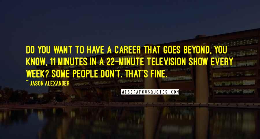 Jason Alexander quotes: Do you want to have a career that goes beyond, you know, 11 minutes in a 22-minute television show every week? Some people don't. That's fine.