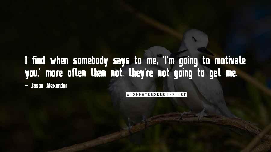 Jason Alexander quotes: I find when somebody says to me, 'I'm going to motivate you,' more often than not, they're not going to get me.