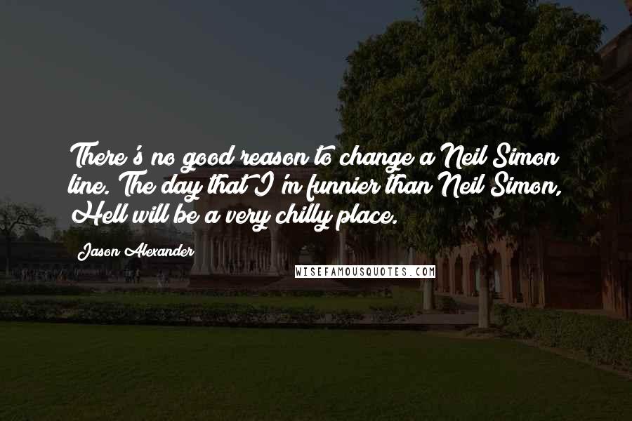 Jason Alexander quotes: There's no good reason to change a Neil Simon line. The day that I'm funnier than Neil Simon, Hell will be a very chilly place.