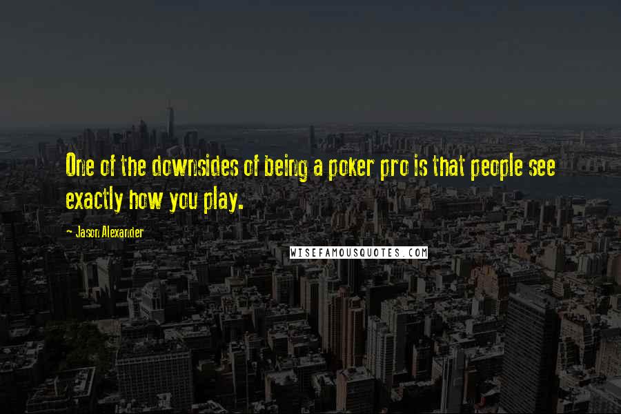 Jason Alexander quotes: One of the downsides of being a poker pro is that people see exactly how you play.