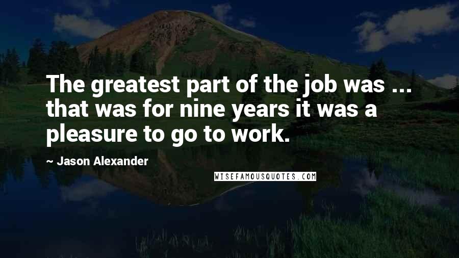 Jason Alexander quotes: The greatest part of the job was ... that was for nine years it was a pleasure to go to work.