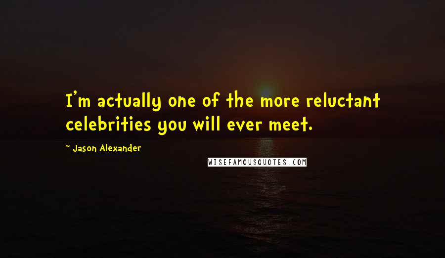 Jason Alexander quotes: I'm actually one of the more reluctant celebrities you will ever meet.