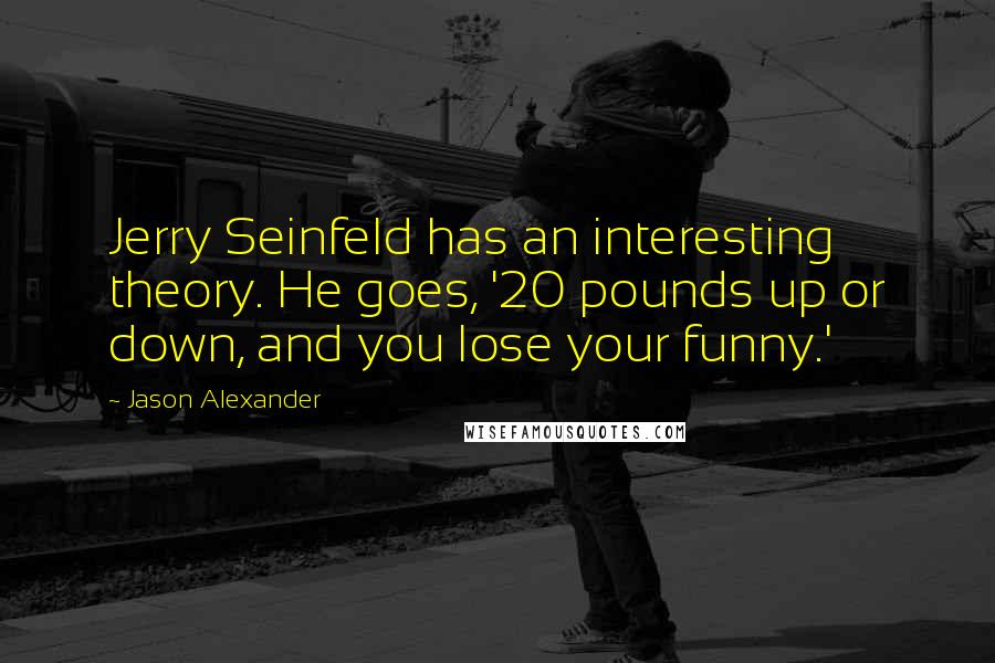 Jason Alexander quotes: Jerry Seinfeld has an interesting theory. He goes, '20 pounds up or down, and you lose your funny.'