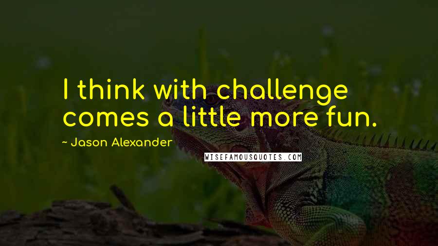 Jason Alexander quotes: I think with challenge comes a little more fun.