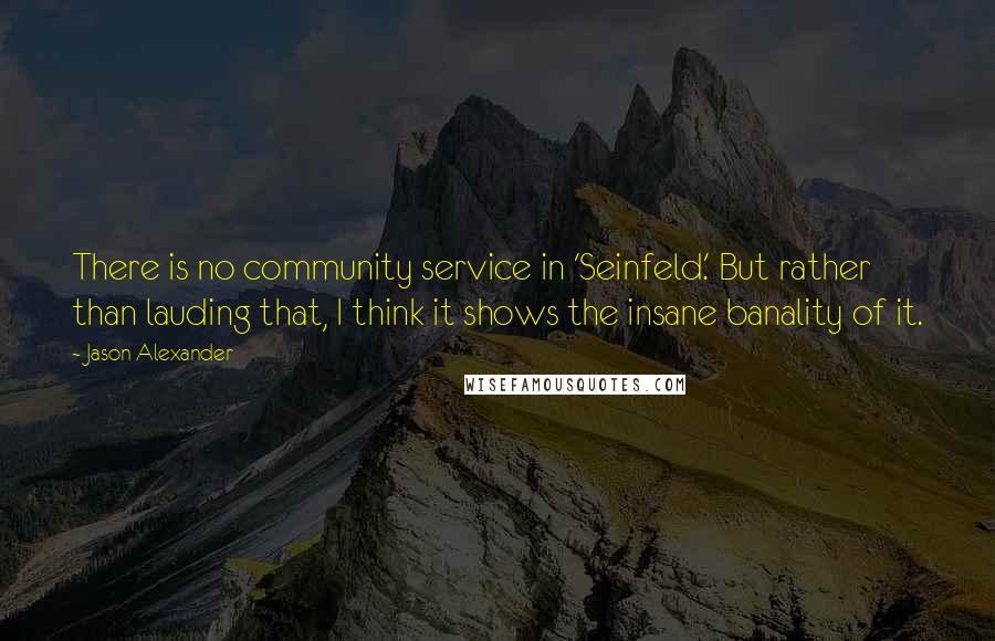 Jason Alexander quotes: There is no community service in 'Seinfeld.' But rather than lauding that, I think it shows the insane banality of it.