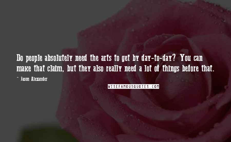 Jason Alexander quotes: Do people absolutely need the arts to get by day-to-day? You can make that claim, but they also really need a lot of things before that.