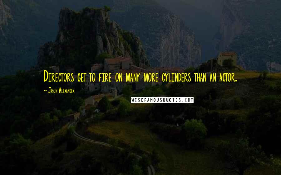 Jason Alexander quotes: Directors get to fire on many more cylinders than an actor.