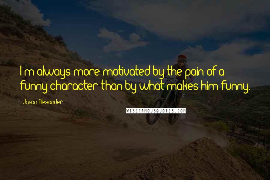 Jason Alexander quotes: I'm always more motivated by the pain of a funny character than by what makes him funny.