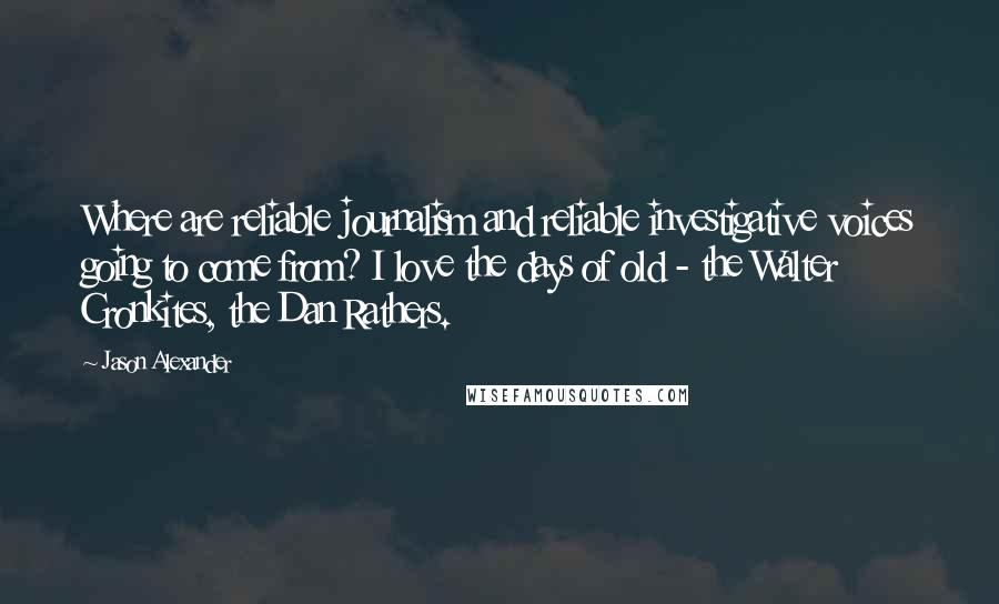 Jason Alexander quotes: Where are reliable journalism and reliable investigative voices going to come from? I love the days of old - the Walter Cronkites, the Dan Rathers.