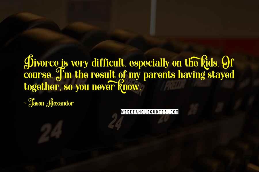 Jason Alexander quotes: Divorce is very difficult, especially on the kids. Of course, I'm the result of my parents having stayed together, so you never know.