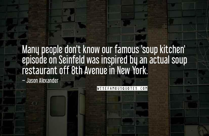 Jason Alexander quotes: Many people don't know our famous 'soup kitchen' episode on Seinfeld was inspired by an actual soup restaurant off 8th Avenue in New York.