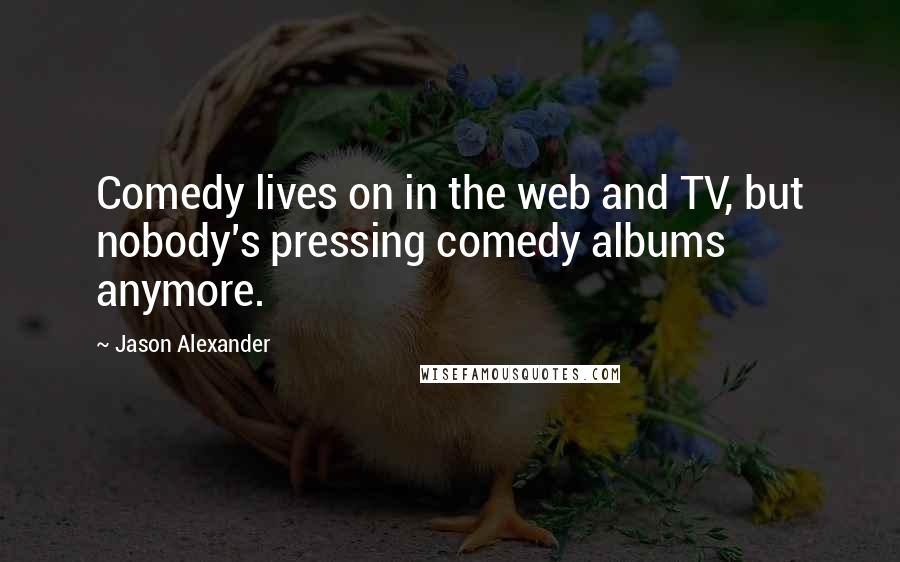 Jason Alexander quotes: Comedy lives on in the web and TV, but nobody's pressing comedy albums anymore.