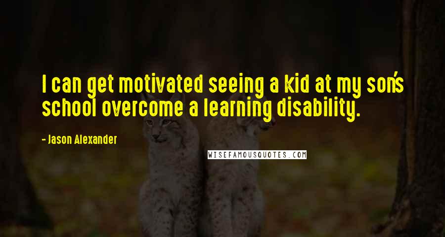 Jason Alexander quotes: I can get motivated seeing a kid at my son's school overcome a learning disability.